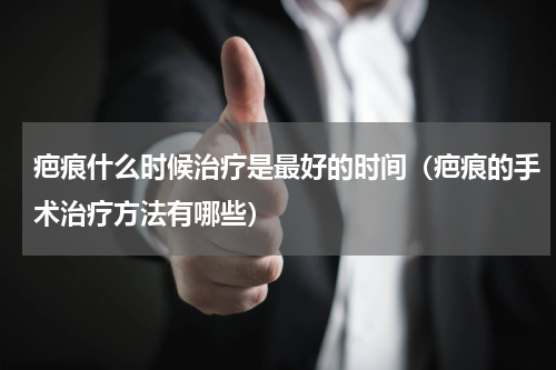 疤痕什么时候治疗是最好的时间（疤痕的手术治疗方法有哪些）