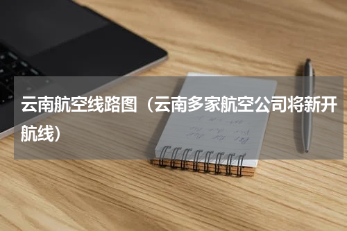 云南航空线路图（云南多家航空公司将新开航线）