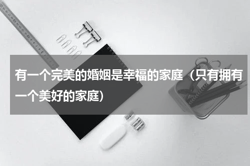 有一个完美的婚姻是幸福的家庭（只有拥有一个美好的家庭）