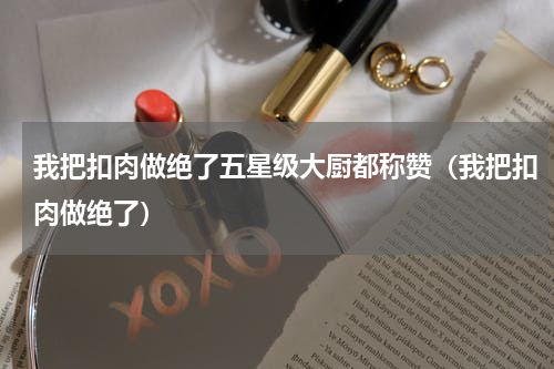 我把扣肉做绝了五星级大厨都称赞（我把扣肉做绝了）
