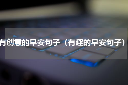 有创意的早安句子（有趣的早安句子）