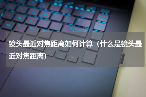 镜头最近对焦距离如何计算（什么是镜头最近对焦距离）