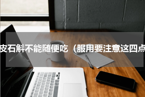 铁皮石斛不能随便吃（服用要注意这四点）