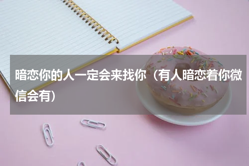 暗恋你的人一定会来找你（有人暗恋着你微信会有）