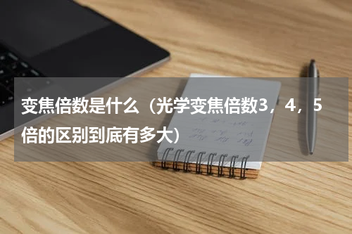 变焦倍数是什么（光学变焦倍数3，4，5倍的区别到底有多大）