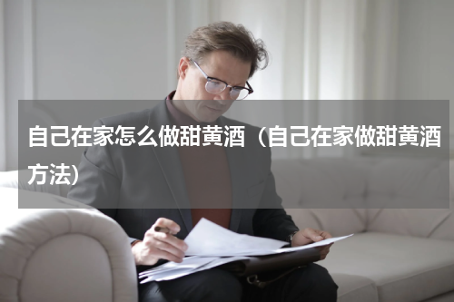 自己在家怎么做甜黄酒（自己在家做甜黄酒方法）