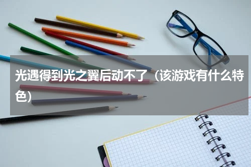 光遇得到光之翼后动不了（该游戏有什么特色）