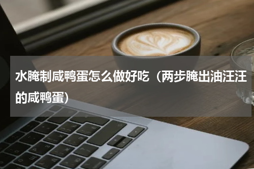 水腌制咸鸭蛋怎么做好吃（两步腌出油汪汪的咸鸭蛋）