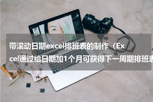 带滚动日期excel排班表的制作（Excel通过给日期加1个月可获得下一周期排班表）