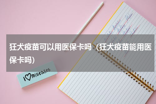 狂犬疫苗可以用医保卡吗（狂犬疫苗能用医保卡吗）