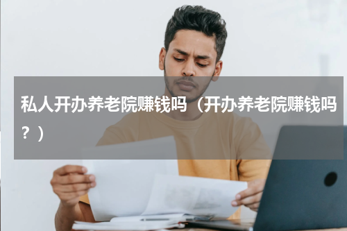 私人开办养老院赚钱吗（开办养老院赚钱吗？）