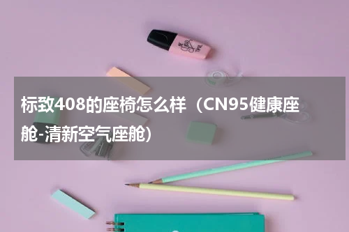 标致408的座椅怎么样（CN95健康座舱-清新空气座舱）