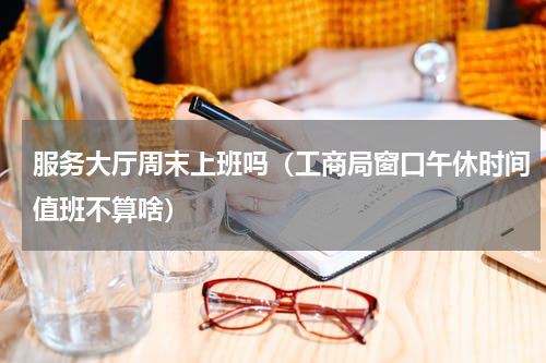 服务大厅周末上班吗（工商局窗口午休时间值班不算啥）