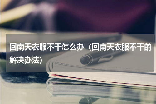 回南天衣服不干怎么办（回南天衣服不干的解决办法）