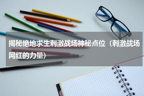 揭秘绝地求生刺激战场神秘点位（刺激战场网红的力量）