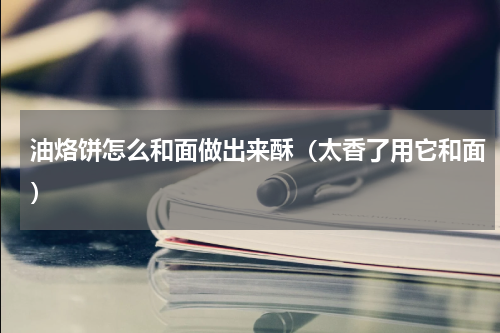 油烙饼怎么和面做出来酥（太香了用它和面）