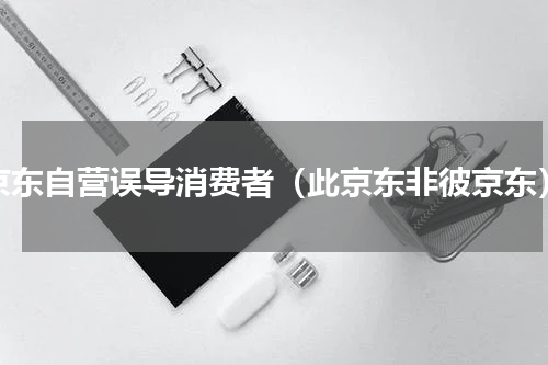 京东自营误导消费者（此京东非彼京东）
