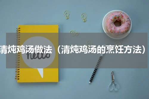 清炖鸡汤做法（清炖鸡汤的烹饪方法）