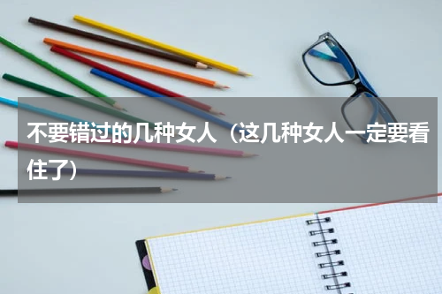 不要错过的几种女人（这几种女人一定要看住了）