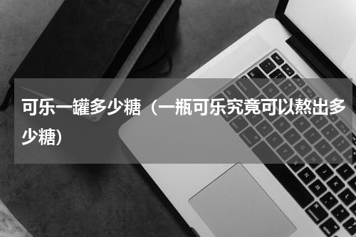 可乐一罐多少糖（一瓶可乐究竟可以熬出多少糖）