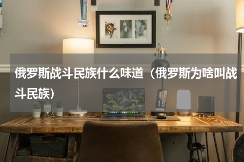 俄罗斯战斗民族什么味道（俄罗斯为啥叫战斗民族）