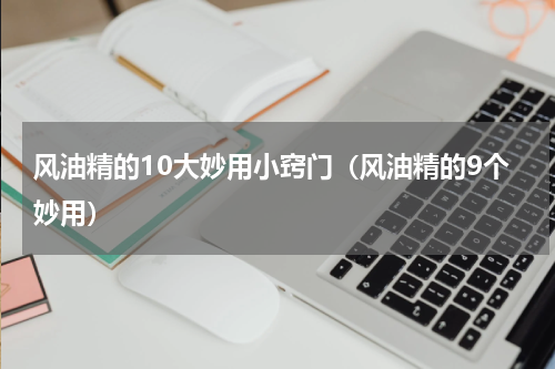 风油精的10大妙用小窍门（风油精的9个妙用）