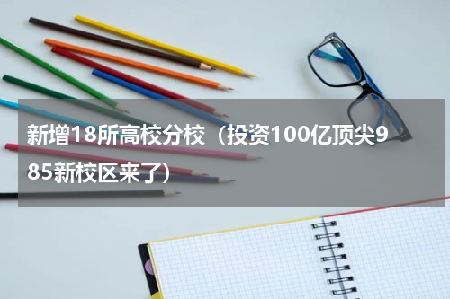 新增18所高校分校（投资100亿顶尖985新校区来了）