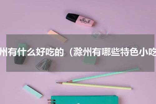 滁州有什么好吃的（滁州有哪些特色小吃）