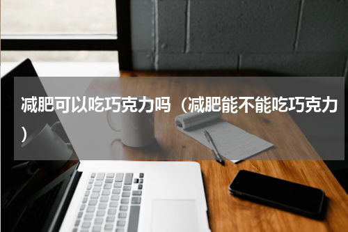 减肥可以吃巧克力吗（减肥能不能吃巧克力）