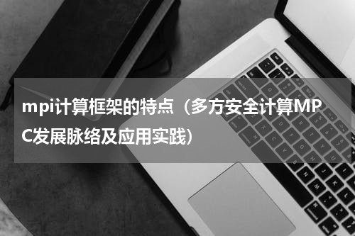mpi计算框架的特点（多方安全计算MPC发展脉络及应用实践）