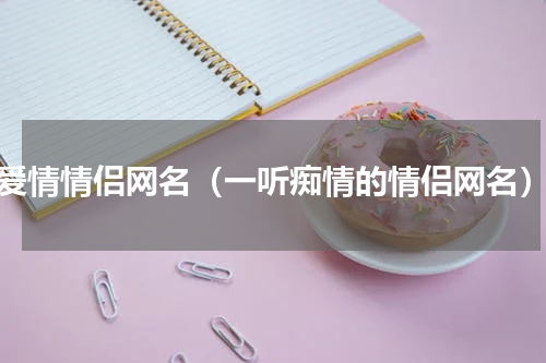 爱情情侣网名（一听痴情的情侣网名）