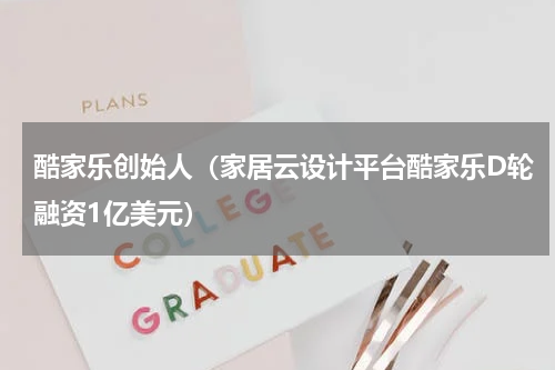 酷家乐创始人（家居云设计平台酷家乐D轮融资1亿美元）