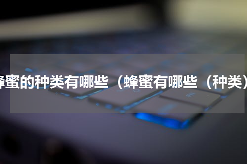 蜂蜜的种类有哪些（蜂蜜有哪些（种类）