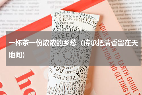 一杯茶一份浓浓的乡愁（传承把清香留在天地间）