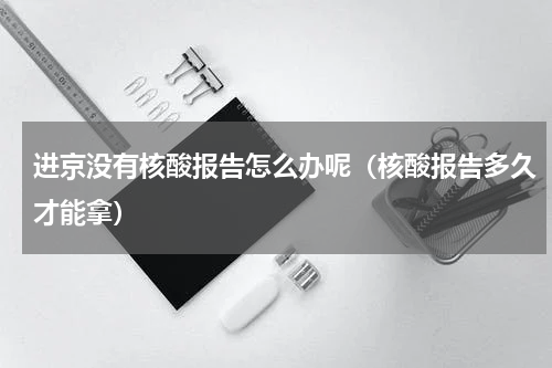 进京没有核酸报告怎么办呢（核酸报告多久才能拿）
