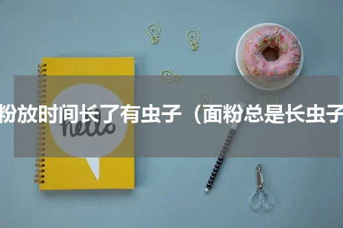 面粉放时间长了有虫子（面粉总是长虫子）