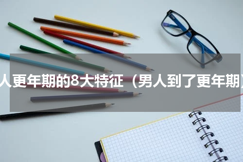 男人更年期的8大特征（男人到了更年期）