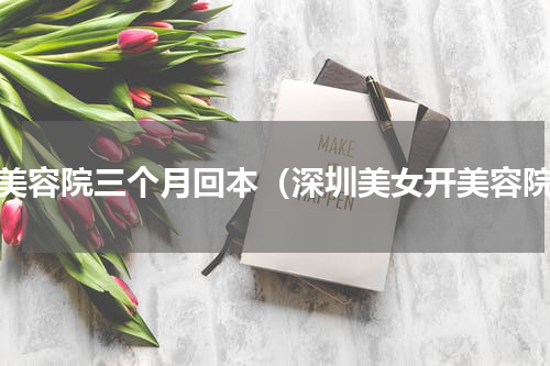 开美容院三个月回本（深圳美女开美容院）