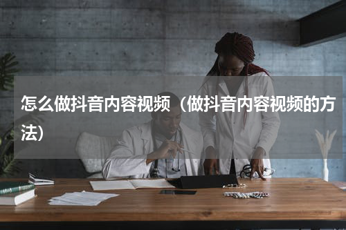 怎么做抖音内容视频（做抖音内容视频的方法）
