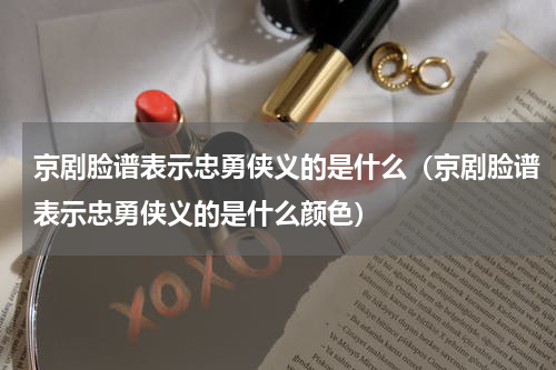 京剧脸谱表示忠勇侠义的是什么（京剧脸谱表示忠勇侠义的是什么颜色）