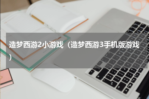 造梦西游2小游戏（造梦西游3手机版游戏）