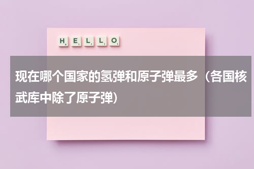 现在哪个国家的氢弹和原子弹最多（各国核武库中除了原子弹）