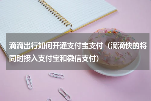 滴滴出行如何开通支付宝支付（滴滴快的将同时接入支付宝和微信支付）