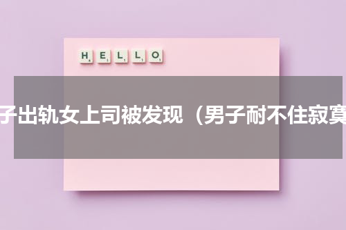 男子出轨女上司被发现（男子耐不住寂寞）