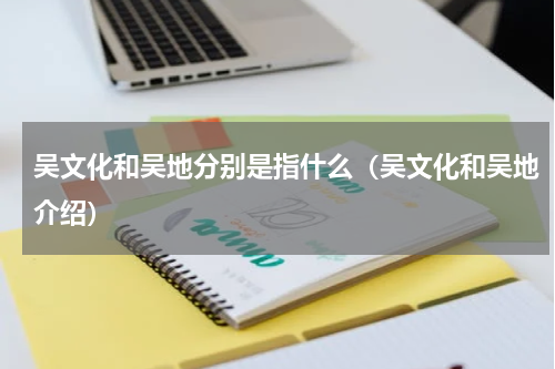 吴文化和吴地分别是指什么（吴文化和吴地介绍）