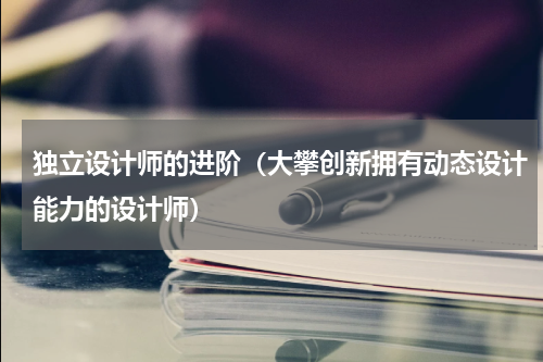 独立设计师的进阶（大攀创新拥有动态设计能力的设计师）