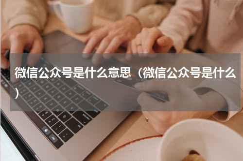 微信公众号是什么意思（微信公众号是什么）