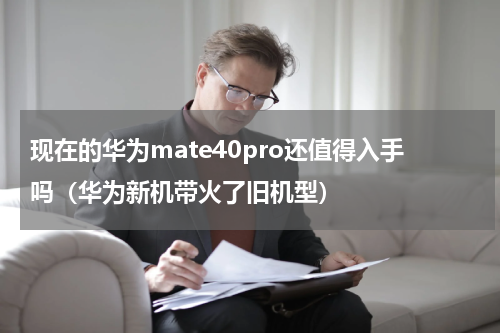 现在的华为mate40pro还值得入手吗（华为新机带火了旧机型）