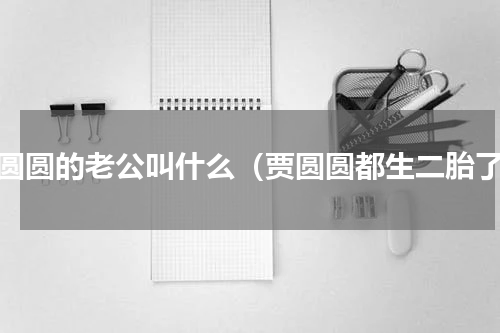 贾圆圆的老公叫什么（贾圆圆都生二胎了）