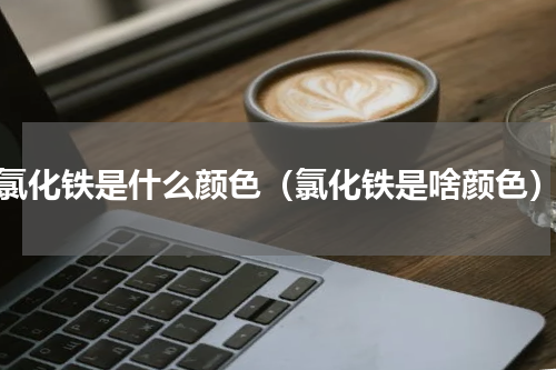 氯化铁是什么颜色（氯化铁是啥颜色）